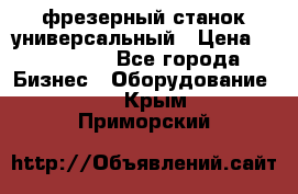 фрезерный станок универсальный › Цена ­ 130 000 - Все города Бизнес » Оборудование   . Крым,Приморский